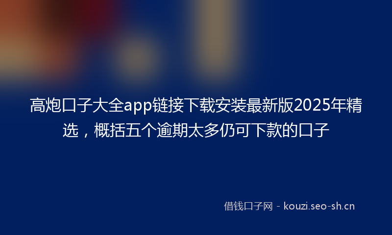 高炮口子大全app链接下载安装最新版2025年精选，概括五个逾期太多仍可下款的口子