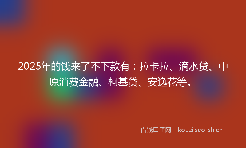 2025年的钱来了不下款有：拉卡拉、滴水贷、中原消费金融、柯基贷、安逸花等。