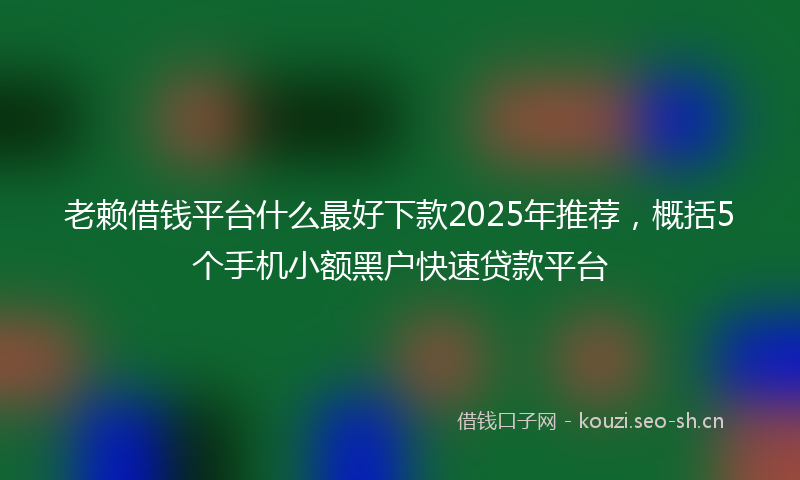 老赖借钱平台什么最好下款2025年推荐，概括5个手机小额黑户快速贷款平台