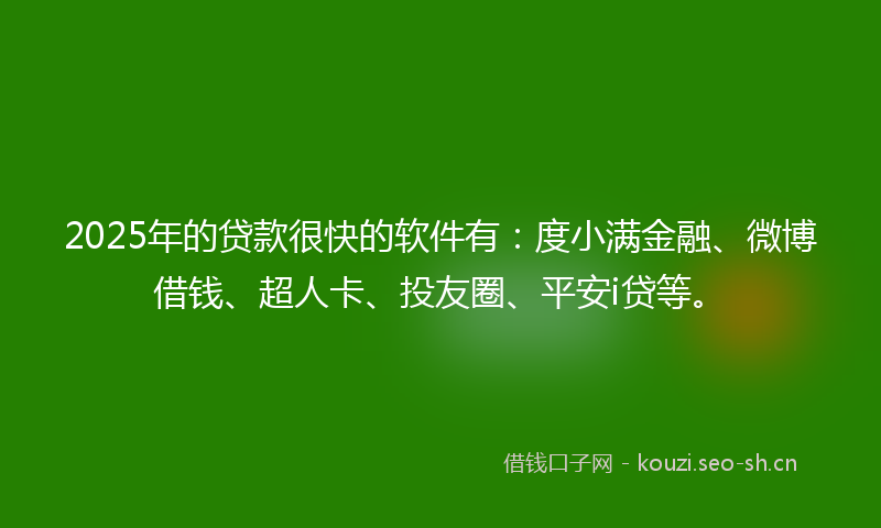2025年的贷款很快的软件有：度小满金融、微博借钱、超人卡、投友圈、平安i贷等。