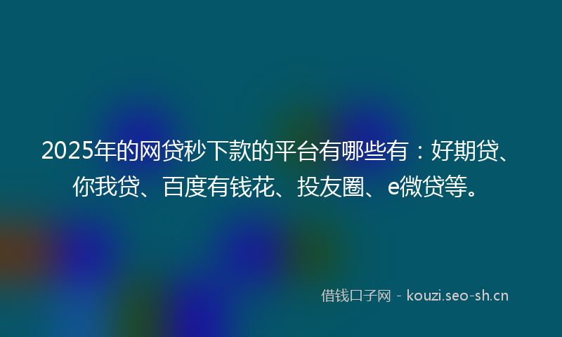 2025年的网贷秒下款的平台有哪些有：好期贷、你我贷、百度有钱花、投友圈、e微贷等。