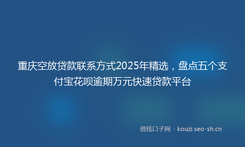重庆空放贷款联系方式2025年精选，盘点五个支付宝花呗逾期万元快速贷款平台