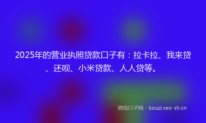 2025年的营业执照贷款口子有：拉卡拉、我来贷、还呗、小米贷款、人人贷等。