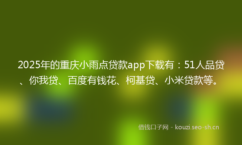 2025年的重庆小雨点贷款app下载有：51人品贷、你我贷、百度有钱花、柯基贷、小米贷款等。