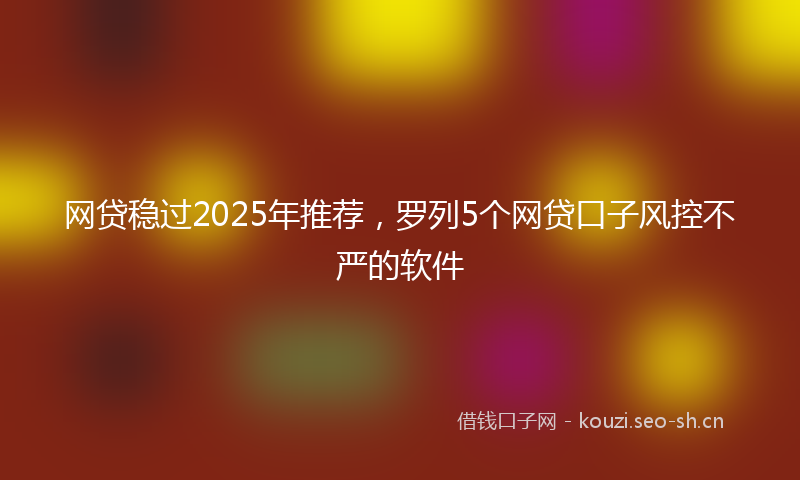 网贷稳过2025年推荐，罗列5个网贷口子风控不严的软件