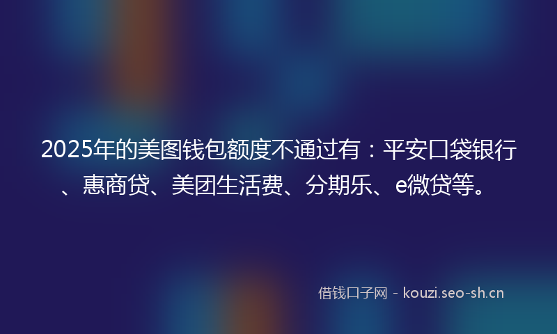 2025年的美图钱包额度不通过有：平安口袋银行、惠商贷、美团生活费、分期乐、e微贷等。