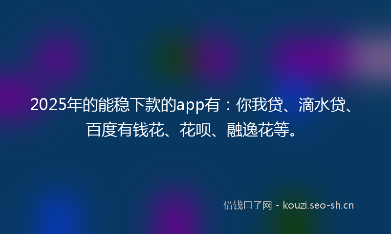 2025年的能稳下款的app有：你我贷、滴水贷、百度有钱花、花呗、融逸花等。