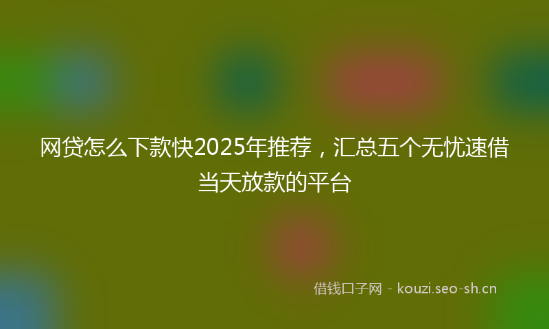 网贷怎么下款快2025年推荐，汇总五个无忧速借当天放款的平台