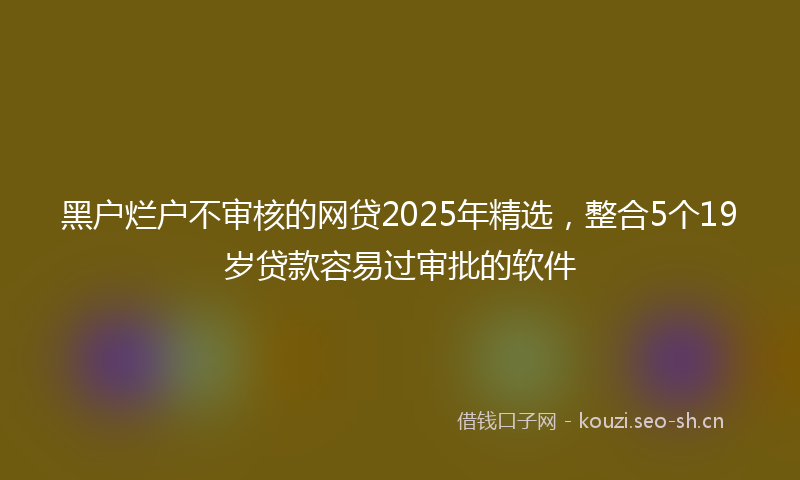 黑户烂户不审核的网贷2025年精选，整合5个19岁贷款容易过审批的软件