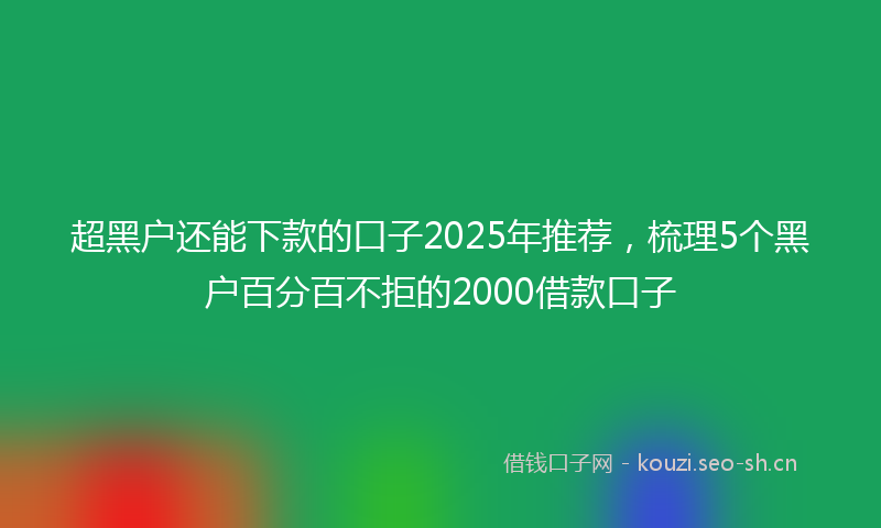超黑户还能下款的口子2025年推荐，梳理5个黑户百分百不拒的2000借款口子