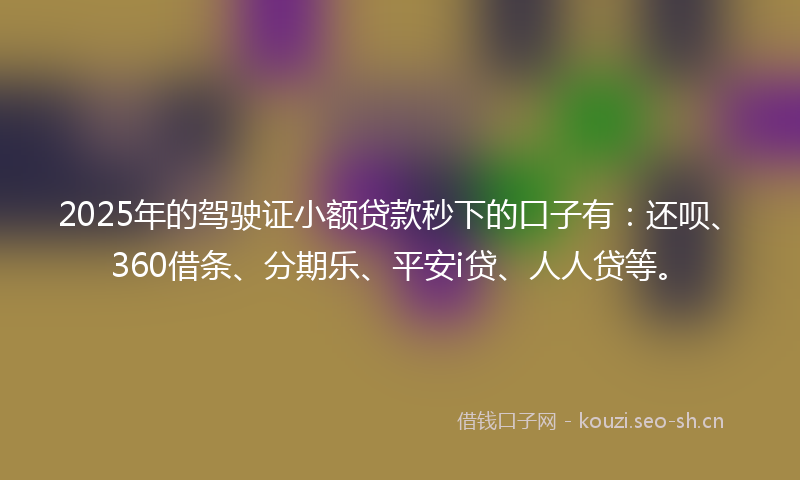 2025年的驾驶证小额贷款秒下的口子有:还呗、360借条、分期乐、平安i贷、人人贷等。