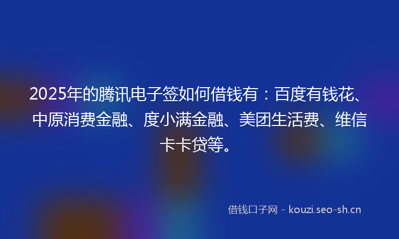 2025年的腾讯电子签如何借钱有：百度有钱花、中原消费金融、度小满金融、美团生活费、维信卡卡贷等。