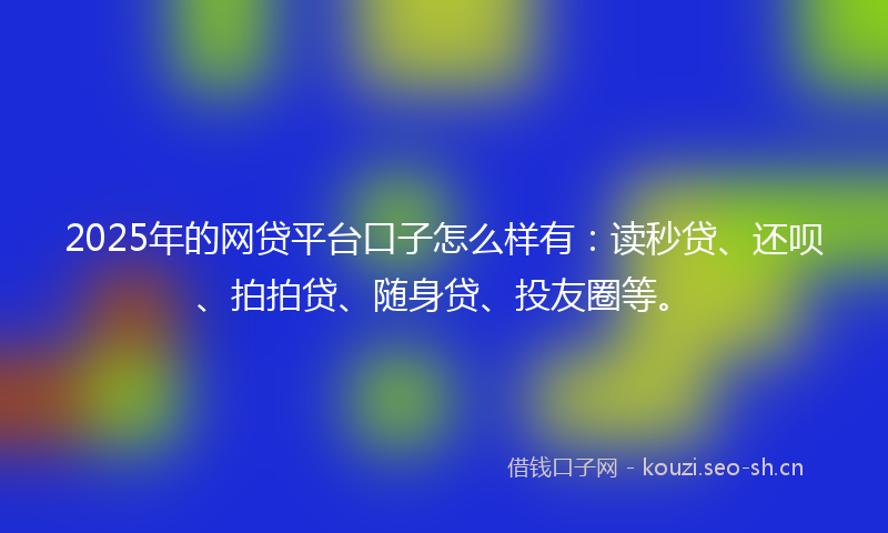 2025年的网贷平台口子怎么样有：读秒贷、还呗、拍拍贷、随身贷、投友圈等。