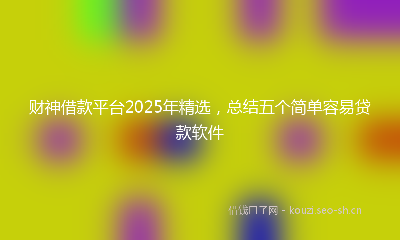 财神借款平台2025年精选，总结五个简单容易贷款软件