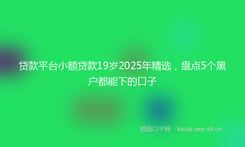 贷款平台小额贷款19岁2025年精选，盘点5个黑户都能下的口子