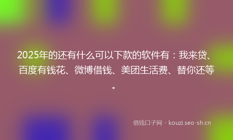 2025年的还有什么可以下款的软件有：我来贷、百度有钱花、微博借钱、美团生活费、替你还等。
