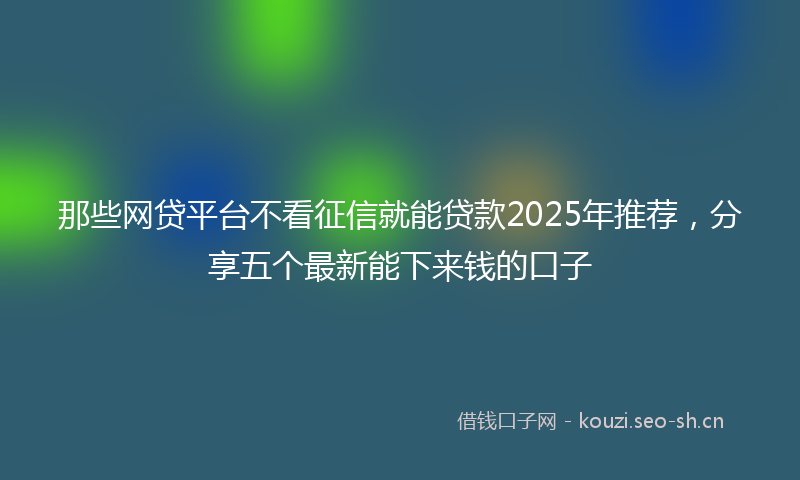 那些网贷平台不看征信就能贷款2025年推荐，分享五个最新能下来钱的口子