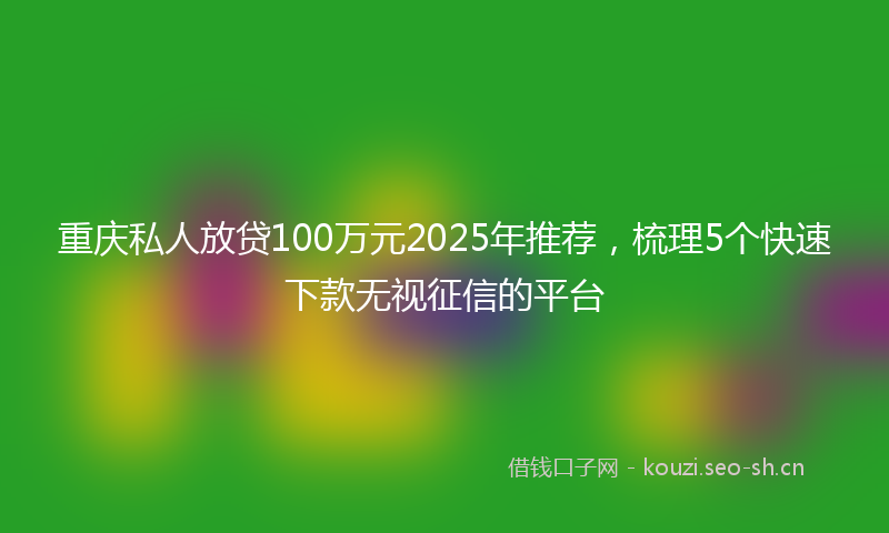 重庆私人放贷100万元2025年推荐，梳理5个快速下款无视征信的平台