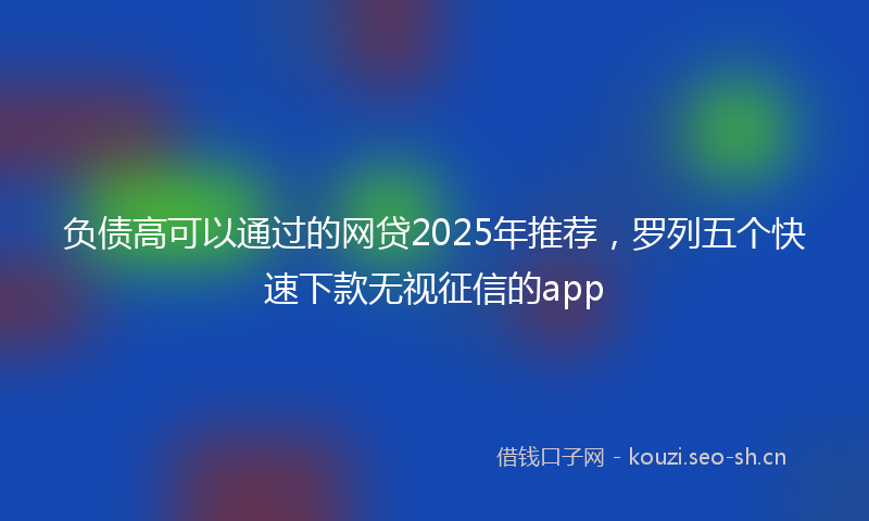 负债高可以通过的网贷2025年推荐，罗列五个快速下款无视征信的app