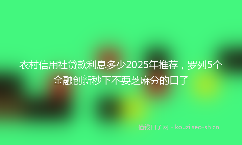 衣村信用社贷款利息多少2025年推荐，罗列5个金融创新秒下不要芝麻分的口子