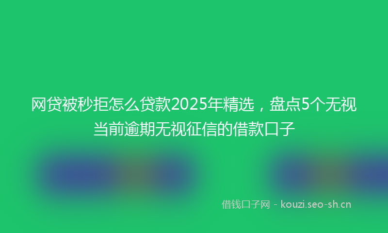 网贷被秒拒怎么贷款2025年精选，盘点5个无视当前逾期无视征信的借款口子