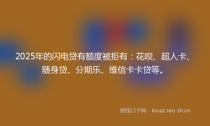 2025年的闪电贷有额度被拒有：花呗、超人卡、随身贷、分期乐、维信卡卡贷等。