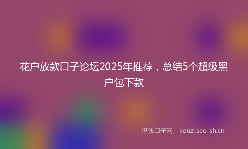 花户放款口子论坛2025年推荐，总结5个超级黑户包下款