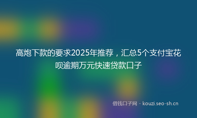 高炮下款的要求2025年推荐，汇总5个支付宝花呗逾期万元快速贷款口子