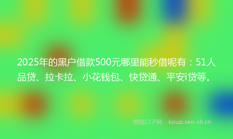 2025年的黑户借款500元哪里能秒借呢有：51人品贷、拉卡拉、小花钱包、快贷通、平安i贷等。