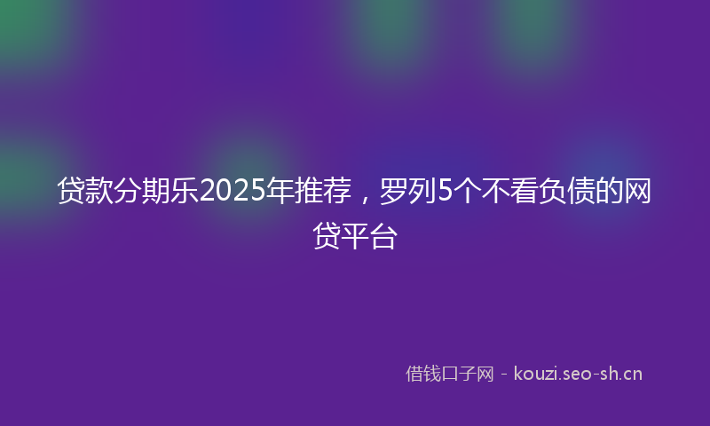 贷款分期乐2025年推荐，罗列5个不看负债的网贷平台