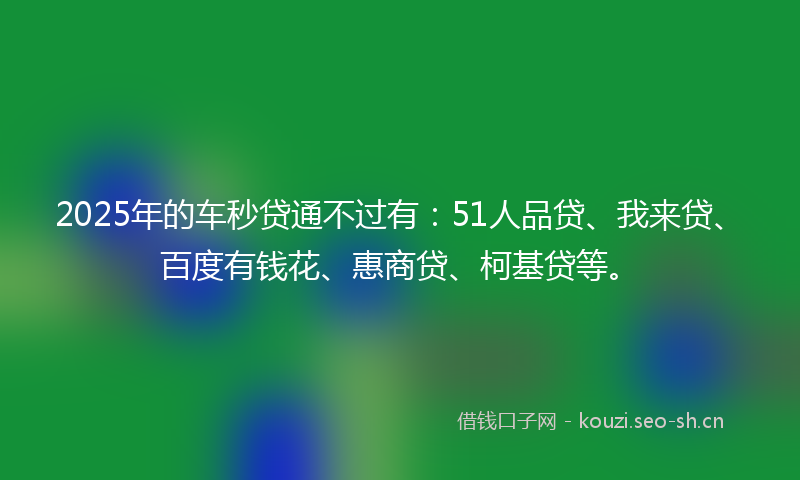 2025年的车秒贷通不过有：51人品贷、我来贷、百度有钱花、惠商贷、柯基贷等。