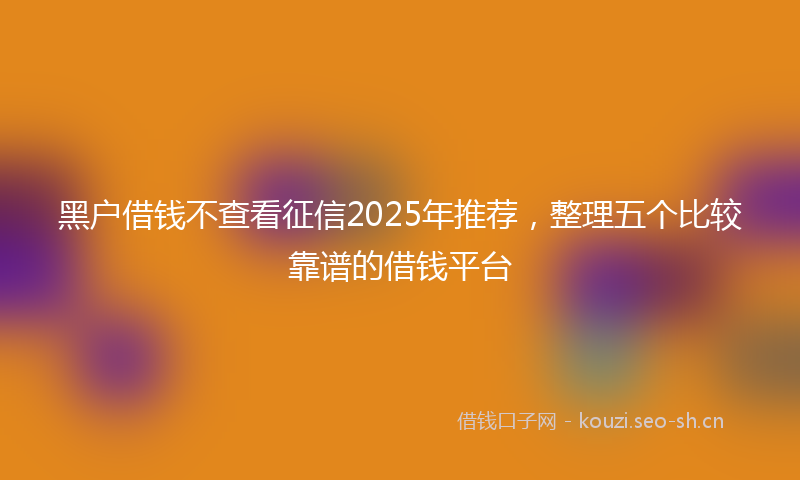 黑户借钱不查看征信2025年推荐，整理五个比较靠谱的借钱平台