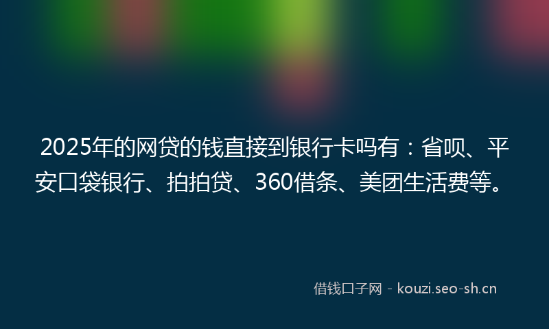 2025年的网贷的钱直接到银行卡吗有：省呗、平安口袋银行、拍拍贷、360借条、美团生活费等。
