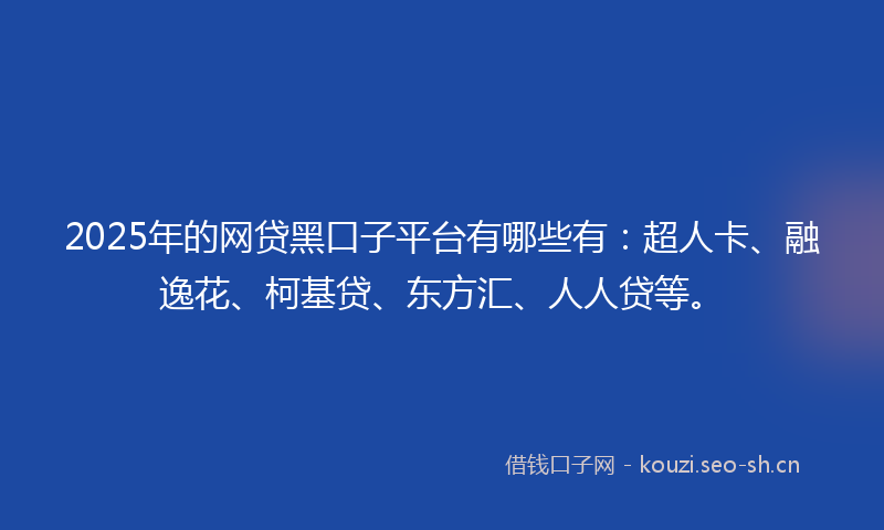 2025年的网贷黑口子平台有哪些有：超人卡、融逸花、柯基贷、东方汇、人人贷等。