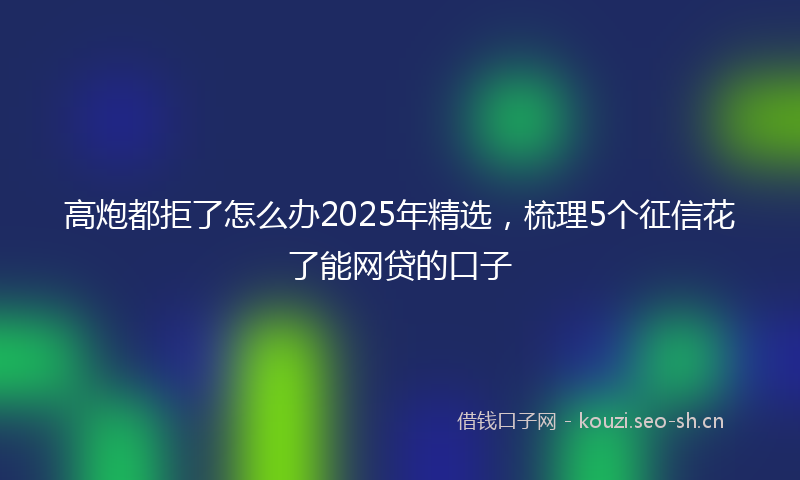 高炮都拒了怎么办2025年精选，梳理5个征信花了能网贷的口子