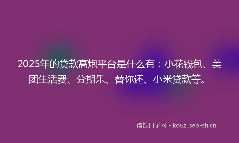 2025年的贷款高炮平台是什么有：小花钱包、美团生活费、分期乐、替你还、小米贷款等。