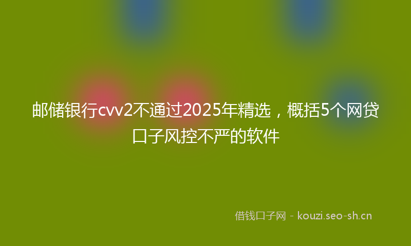 邮储银行cvv2不通过2025年精选，概括5个网贷口子风控不严的软件