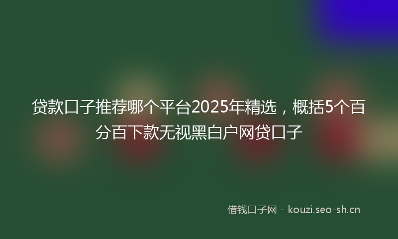 贷款口子推荐哪个平台2025年精选，概括5个百分百下款无视黑白户网贷口子