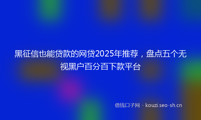黑征信也能贷款的网贷2025年推荐，盘点五个无视黑户百分百下款平台