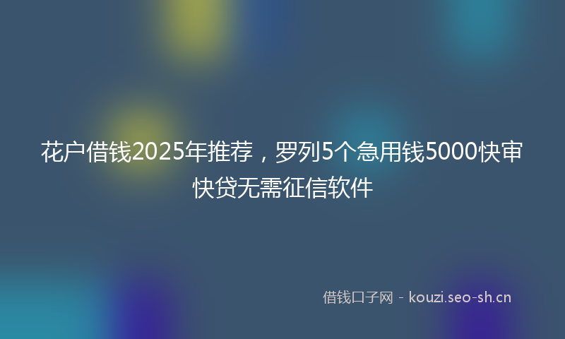 花户借钱2025年推荐，罗列5个急用钱5000快审快贷无需征信软件
