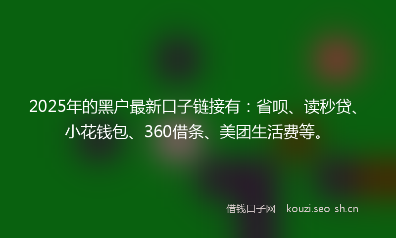 2025年的黑户最新口子链接有：省呗、读秒贷、小花钱包、360借条、美团生活费等。
