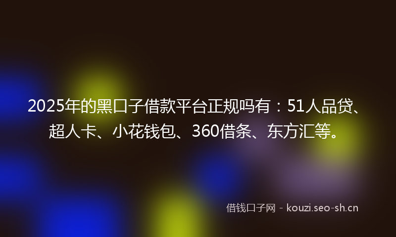 2025年的黑口子借款平台正规吗有：51人品贷、超人卡、小花钱包、360借条、东方汇等。