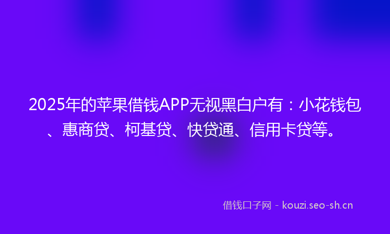 2025年的苹果借钱APP无视黑白户有：小花钱包、惠商贷、柯基贷、快贷通、信用卡贷等。