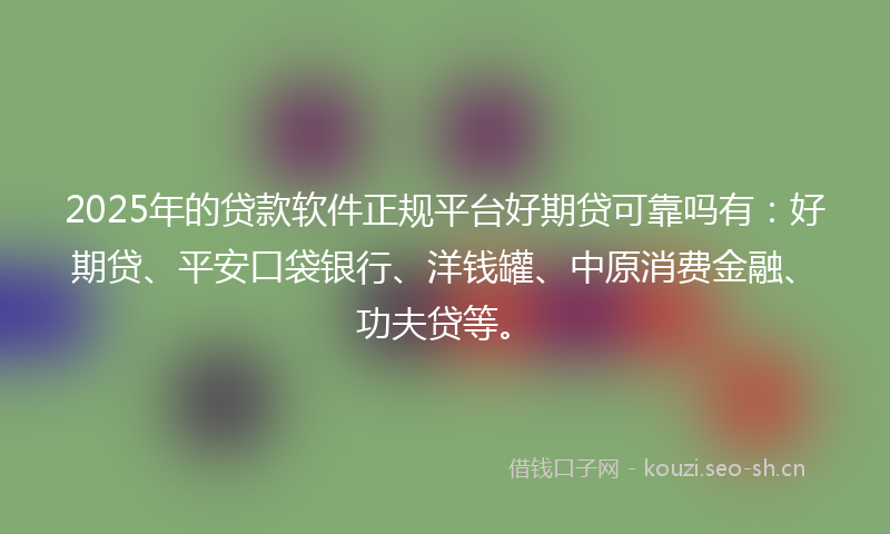 2025年的贷款软件正规平台好期贷可靠吗有：好期贷、平安口袋银行、洋钱罐、中原消费金融、功夫贷等。