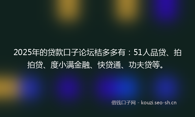 2025年的贷款口子论坛桔多多有：51人品贷、拍拍贷、度小满金融、快贷通、功夫贷等。