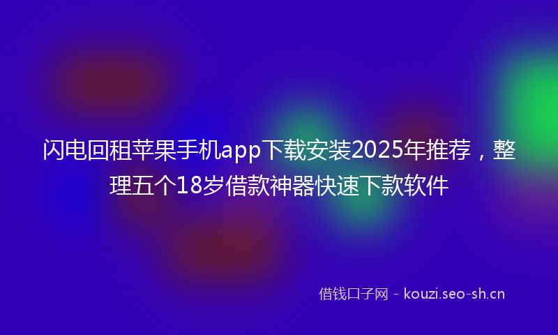 闪电回租苹果手机app下载安装2025年推荐，整理五个18岁借款神器快速下款软件