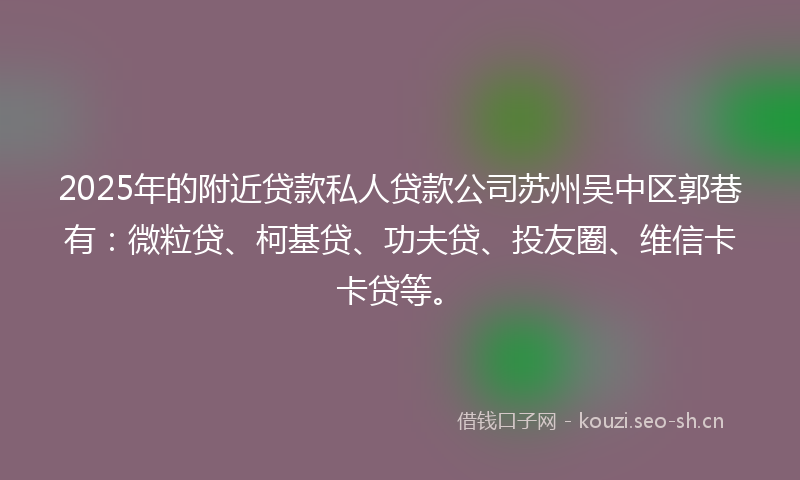 2025年的附近贷款私人贷款公司苏州吴中区郭巷有：微粒贷、柯基贷、功夫贷、投友圈、维信卡卡贷等。