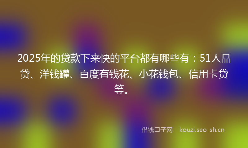 2025年的贷款下来快的平台都有哪些有：51人品贷、洋钱罐、百度有钱花、小花钱包、信用卡贷等。