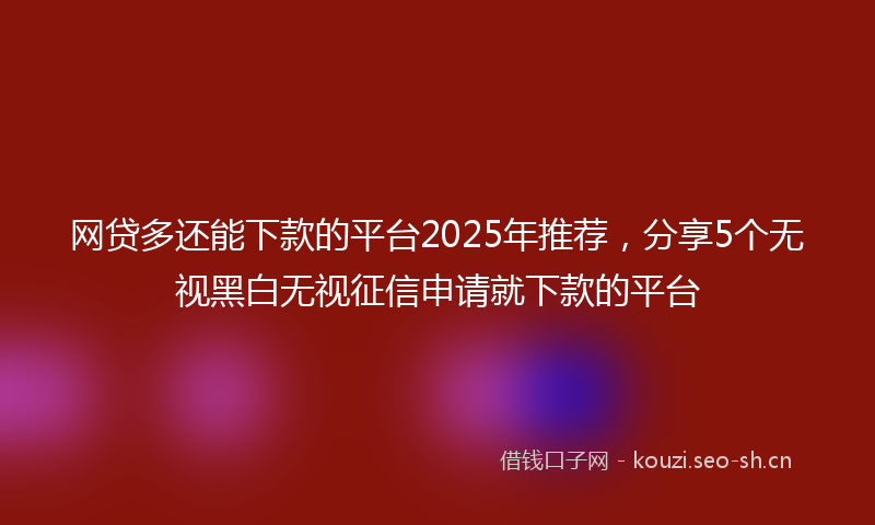 网贷多还能下款的平台2025年推荐，分享5个无视黑白无视征信申请就下款的平台