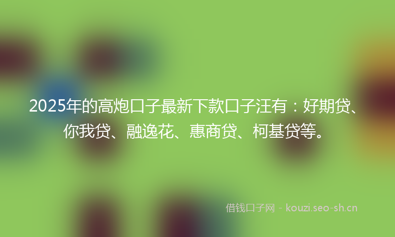 2025年的高炮口子最新下款口子汪有：好期贷、你我贷、融逸花、惠商贷、柯基贷等。